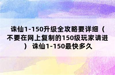 诛仙1-150升级全攻略要详细（不要在网上复制的150级玩家请进） 诛仙1-150最快多久